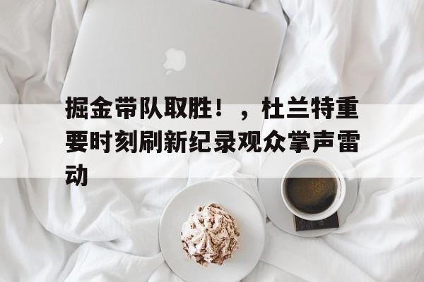 掘金带队取胜!,杜兰特重要时刻刷新纪录观众掌声雷动的简单介绍-九游官方服务