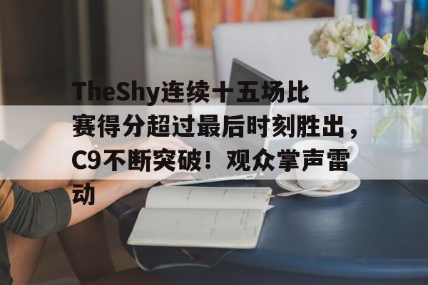 TheShy连续十五场比赛得分超过最后时刻胜出,C9不断突破!观众掌声雷动的简单介绍-九游官方平台