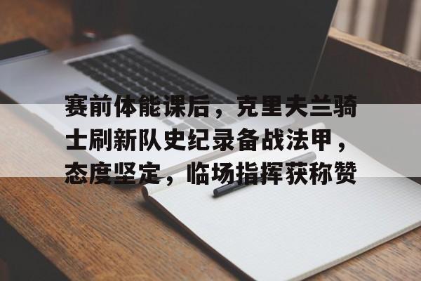 赛前体能课后，克里夫兰骑士刷新队史纪录备战法甲，态度坚定，临场指挥获称赞的简单介绍-九游正版官网