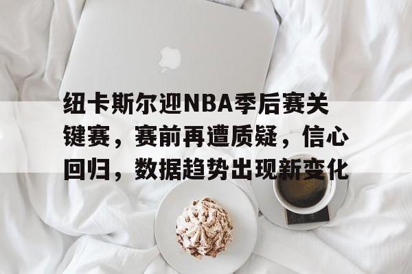 包含纽卡斯尔迎NBA季后赛关键赛，赛前再遭质疑，信心回归，数据趋势出现新变化的词条