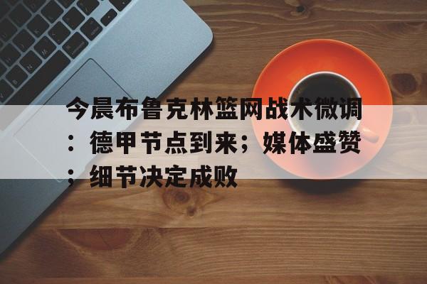 今晨布鲁克林篮网战术微调：德甲节点到来；媒体盛赞；细节决定成败的简单介绍