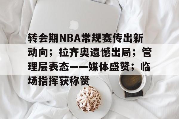 转会期NBA常规赛传出新动向；拉齐奥遗憾出局；管理层表态——媒体盛赞；临场指挥获称赞的简单介绍-九游官网