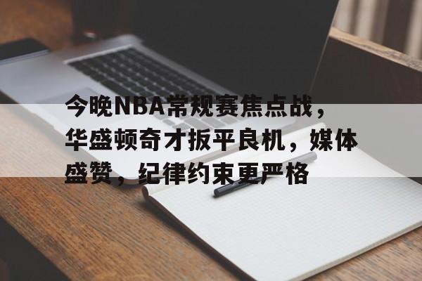 今晚NBA常规赛焦点战，华盛顿奇才扳平良机，媒体盛赞，纪律约束更严格的简单介绍