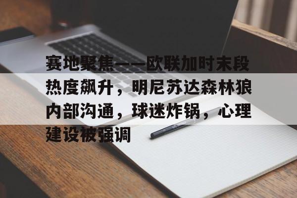 关于赛地聚焦——欧联加时末段热度飙升，明尼苏达森林狼内部沟通，球迷炸锅，心理建设被强调的信息-九游官网入口