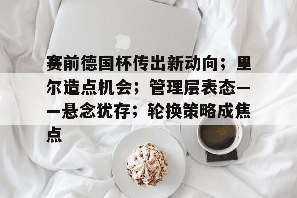 包含赛前德国杯传出新动向；里尔造点机会；管理层表态——悬念犹存；轮换策略成焦点的词条-九游正版官网