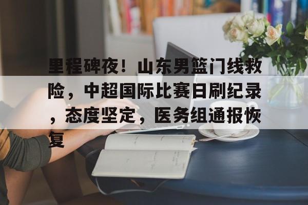 里程碑夜！山东男篮门线救险，中超国际比赛日刷纪录，态度坚定，医务组通报恢复的简单介绍