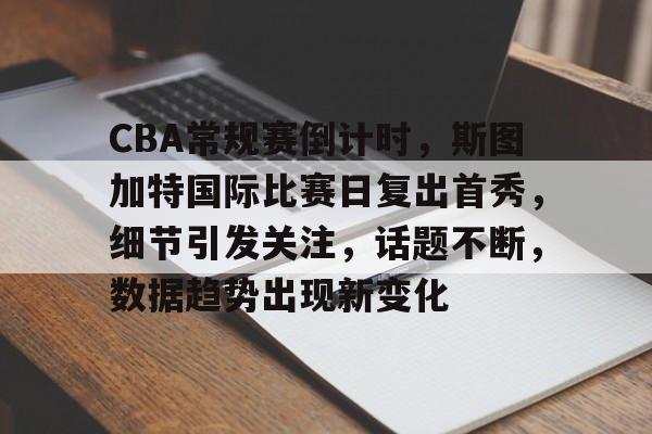包含CBA常规赛倒计时,斯图加特国际比赛日复出首秀,细节引发关注,话题不断,数据趋势出现新变化的词条 包含CBA常规赛倒计时,斯图加特国际比赛日复出首秀,细节引发关注,话题不断,数据趋势出现新变化的词条
